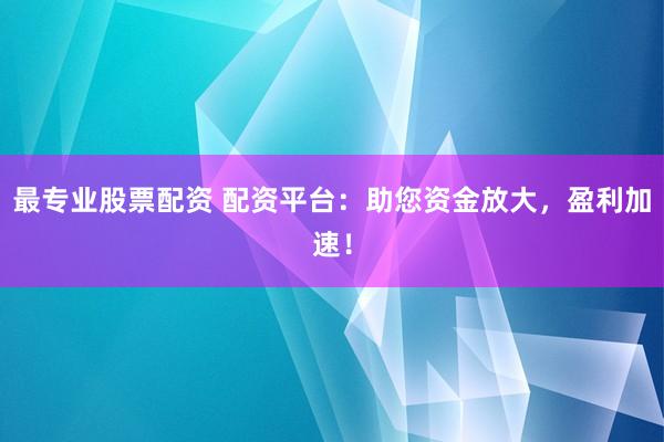 最专业股票配资 配资平台：助您资金放大，盈利加速！