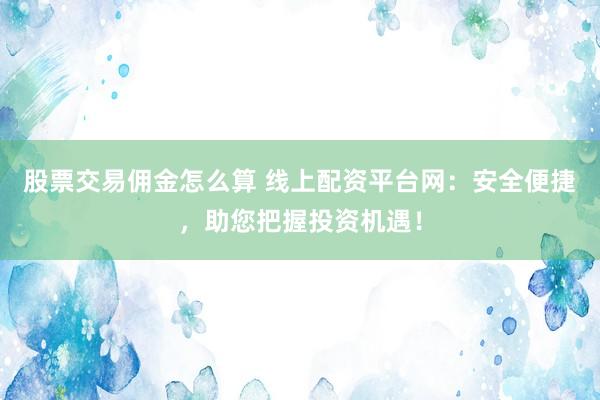 股票交易佣金怎么算 线上配资平台网：安全便捷，助您把握投资机遇！