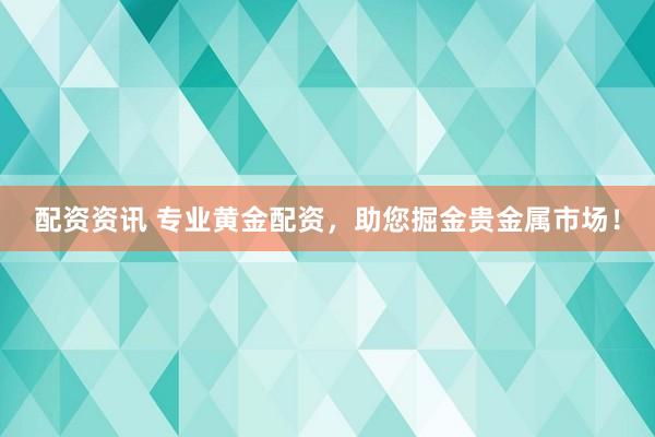 配资资讯 专业黄金配资，助您掘金贵金属市场！