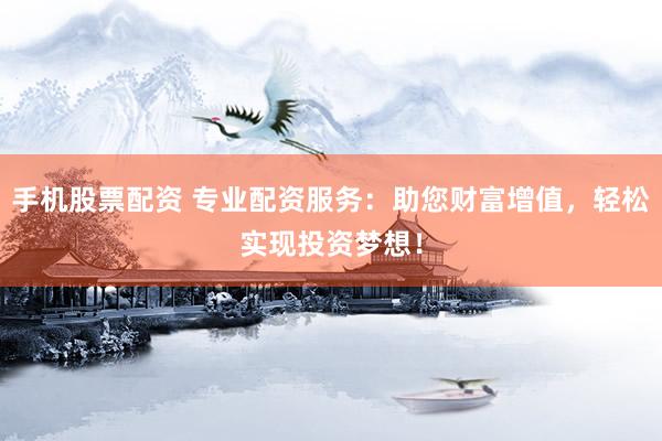 手机股票配资 专业配资服务：助您财富增值，轻松实现投资梦想！