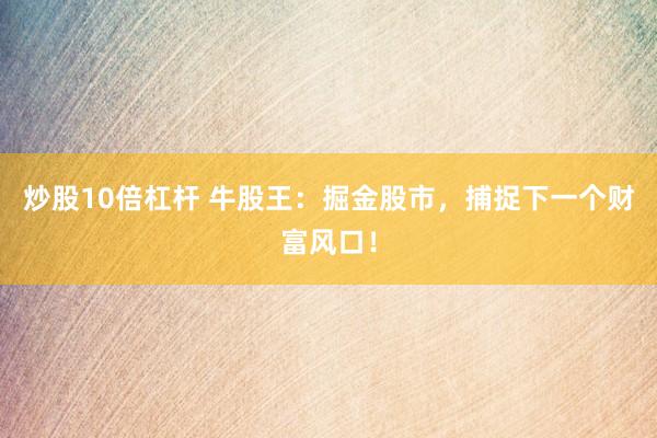 炒股10倍杠杆 牛股王：掘金股市，捕捉下一个财富风口！