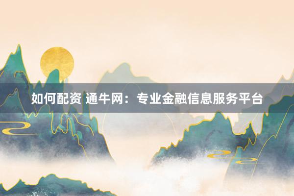 如何配资 通牛网：专业金融信息服务平台