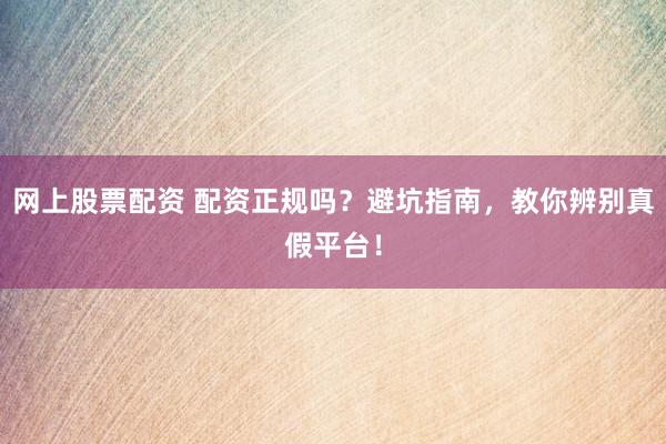 网上股票配资 配资正规吗？避坑指南，教你辨别真假平台！