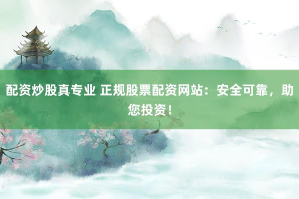 配资炒股真专业 正规股票配资网站：安全可靠，助您投资！