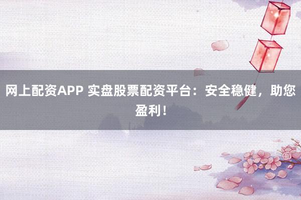 网上配资APP 实盘股票配资平台：安全稳健，助您盈利！