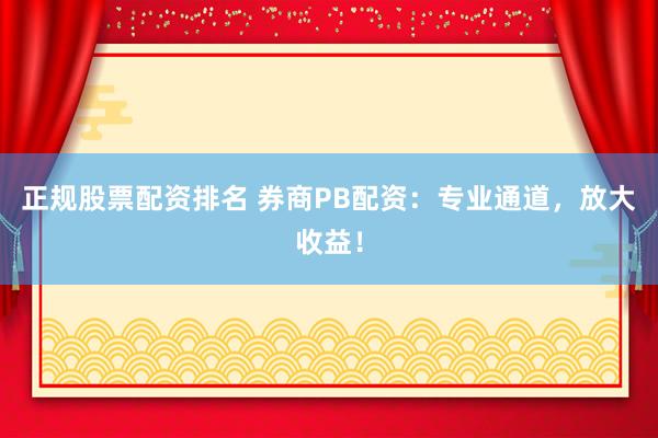 正规股票配资排名 券商PB配资：专业通道，放大收益！