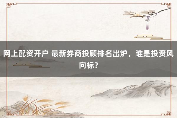 网上配资开户 最新券商投顾排名出炉，谁是投资风向标？