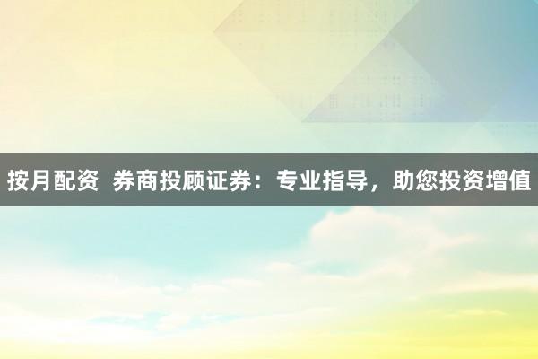 按月配资  券商投顾证券：专业指导，助您投资增值