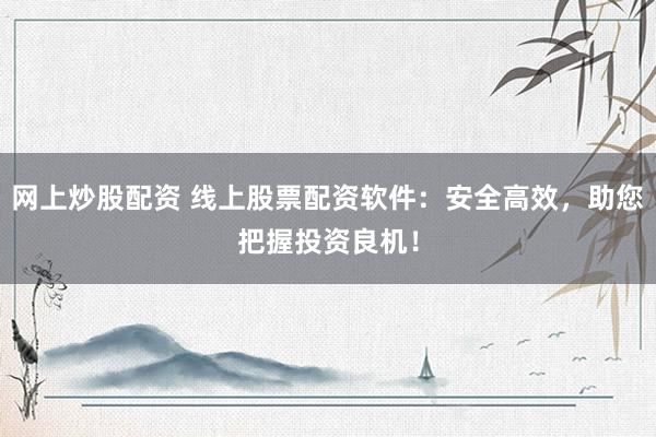 网上炒股配资 线上股票配资软件：安全高效，助您把握投资良机！
