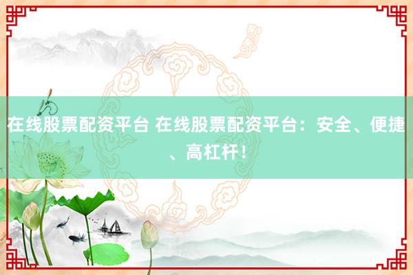 在线股票配资平台 在线股票配资平台：安全、便捷、高杠杆！