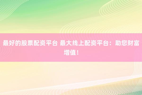 最好的股票配资平台 最大线上配资平台：助您财富增值！