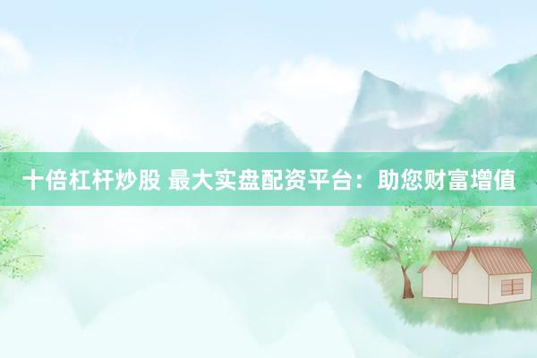 十倍杠杆炒股 最大实盘配资平台：助您财富增值