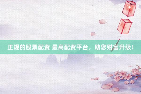 正规的股票配资 最高配资平台，助您财富升级！