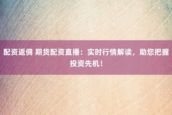配资返佣 期货配资直播：实时行情解读，助您把握投资先机！