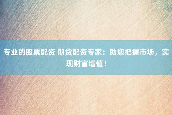 专业的股票配资 期货配资专家：助您把握市场，实现财富增值！