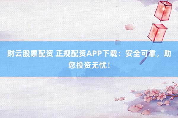 财云股票配资 正规配资APP下载：安全可靠，助您投资无忧！