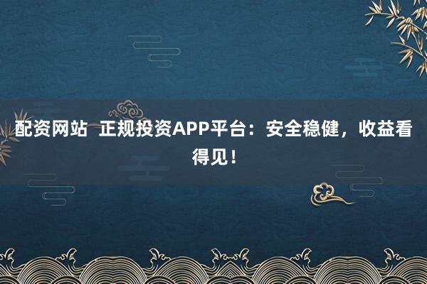 配资网站  正规投资APP平台：安全稳健，收益看得见！