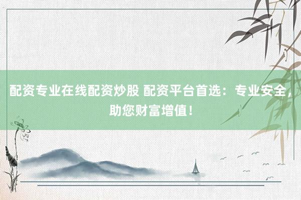 配资专业在线配资炒股 配资平台首选：专业安全，助您财富增值！