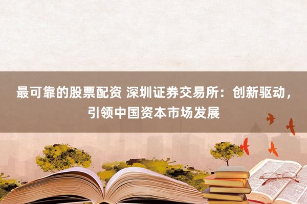 最可靠的股票配资 深圳证券交易所：创新驱动，引领中国资本市场发展
