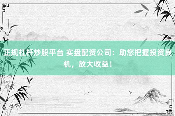 正规杠杆炒股平台 实盘配资公司：助您把握投资良机，放大收益！