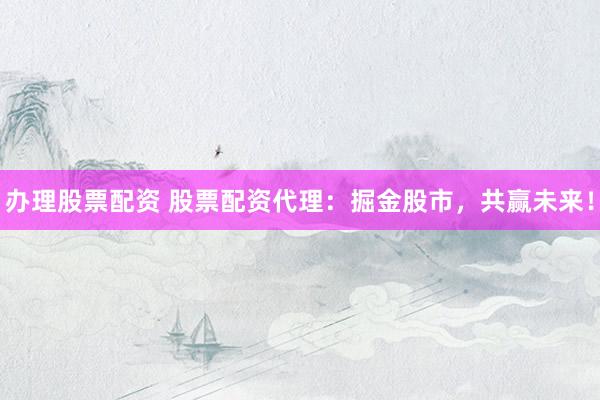 办理股票配资 股票配资代理：掘金股市，共赢未来！
