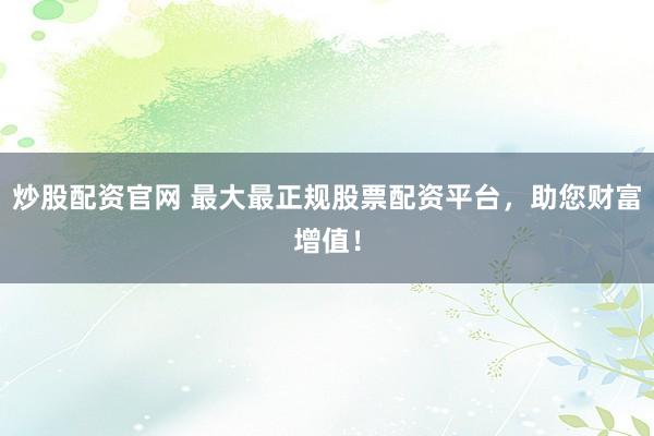 炒股配资官网 最大最正规股票配资平台，助您财富增值！