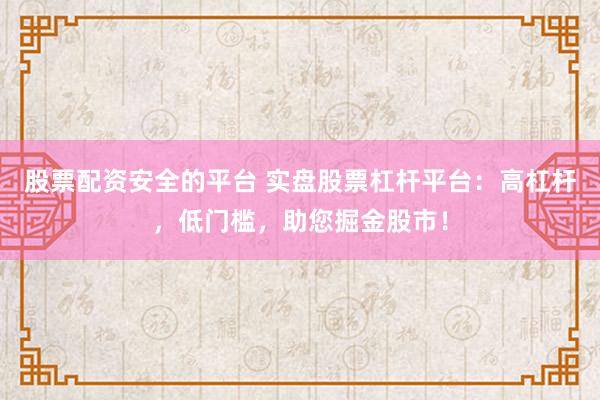 股票配资安全的平台 实盘股票杠杆平台：高杠杆，低门槛，助您掘金股市！
