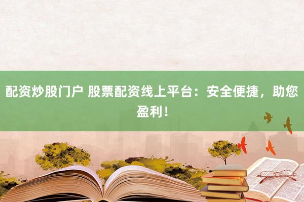 配资炒股门户 股票配资线上平台：安全便捷，助您盈利！