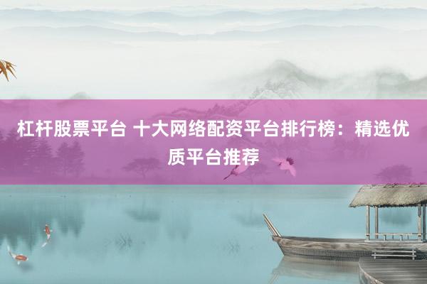 杠杆股票平台 十大网络配资平台排行榜：精选优质平台推荐
