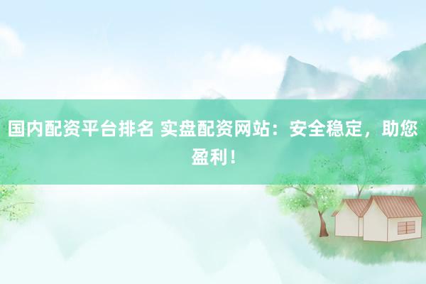 国内配资平台排名 实盘配资网站：安全稳定，助您盈利！