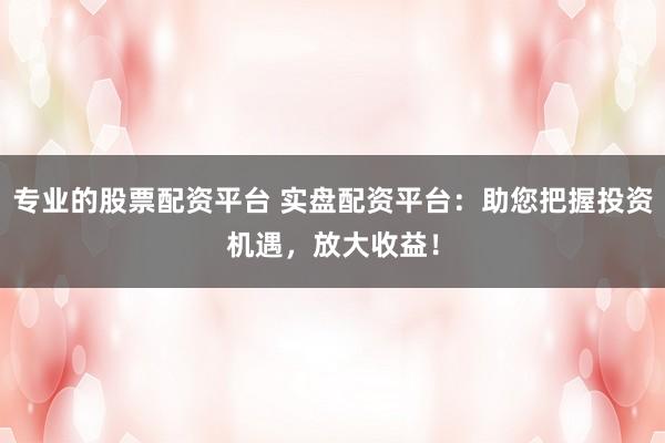 专业的股票配资平台 实盘配资平台：助您把握投资机遇，放大收益！