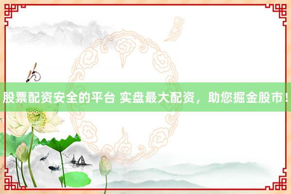 股票配资安全的平台 实盘最大配资，助您掘金股市！