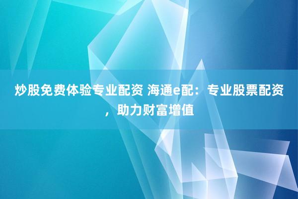 炒股免费体验专业配资 海通e配：专业股票配资，助力财富增值