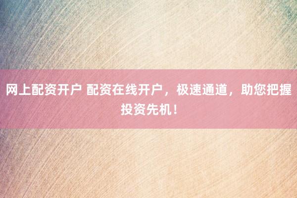 网上配资开户 配资在线开户，极速通道，助您把握投资先机！