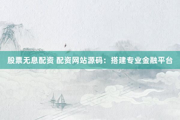 股票无息配资 配资网站源码：搭建专业金融平台