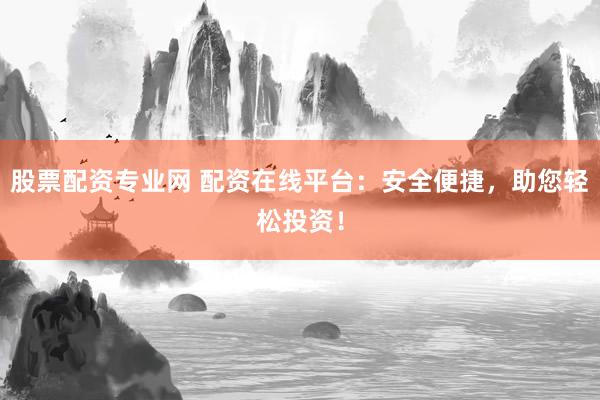 股票配资专业网 配资在线平台：安全便捷，助您轻松投资！