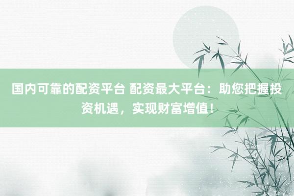 国内可靠的配资平台 配资最大平台：助您把握投资机遇，实现财富增值！