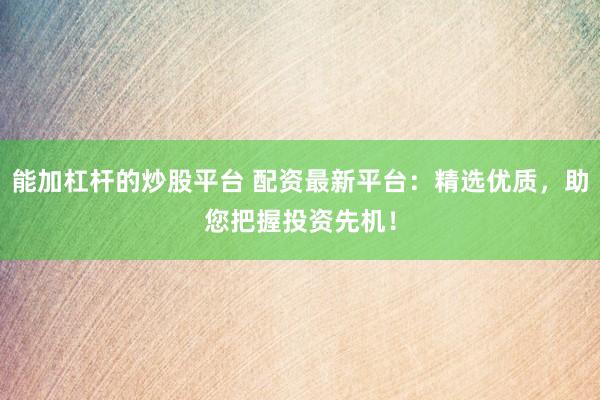 能加杠杆的炒股平台 配资最新平台：精选优质，助您把握投资先机！