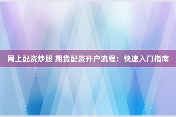 网上配资炒股 期货配资开户流程：快速入门指南