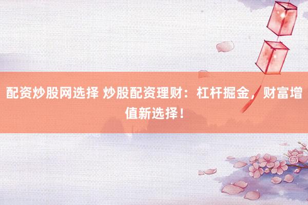 配资炒股网选择 炒股配资理财：杠杆掘金，财富增值新选择！