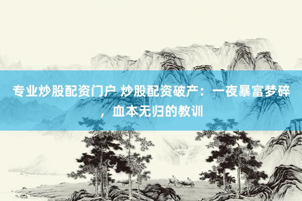 专业炒股配资门户 炒股配资破产：一夜暴富梦碎，血本无归的教训