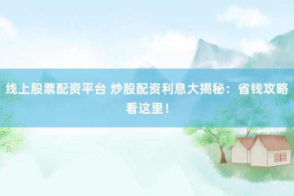 线上股票配资平台 炒股配资利息大揭秘：省钱攻略看这里！