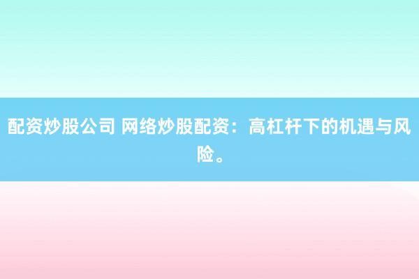 配资炒股公司 网络炒股配资：高杠杆下的机遇与风险。