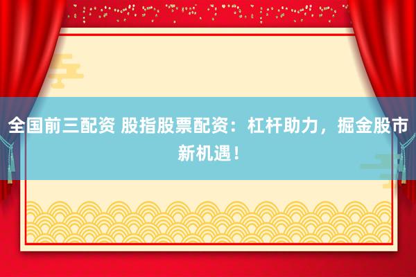 全国前三配资 股指股票配资：杠杆助力，掘金股市新机遇！