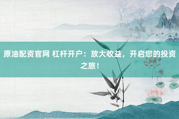 原油配资官网 杠杆开户：放大收益，开启您的投资之旅！