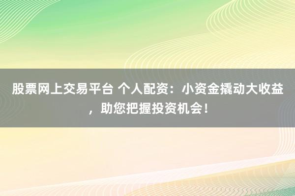 股票网上交易平台 个人配资：小资金撬动大收益，助您把握投资机会！