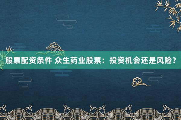 股票配资条件 众生药业股票：投资机会还是风险？