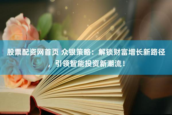 股票配资网首页 众银策略：解锁财富增长新路径，引领智能投资新潮流！