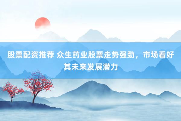 股票配资推荐 众生药业股票走势强劲，市场看好其未来发展潜力