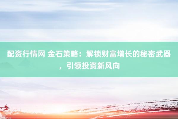 配资行情网 金石策略：解锁财富增长的秘密武器，引领投资新风向